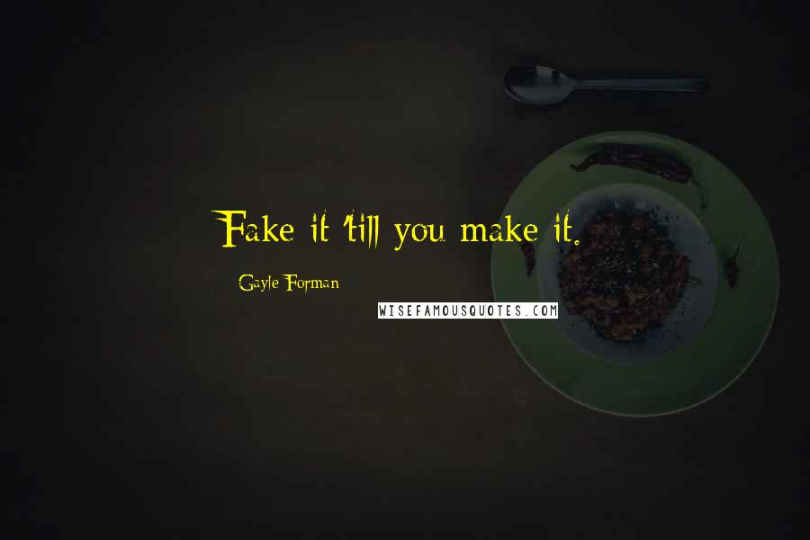 Gayle Forman Quotes: Fake it 'till you make it.