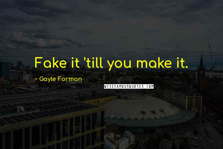 Gayle Forman Quotes: Fake it 'till you make it.