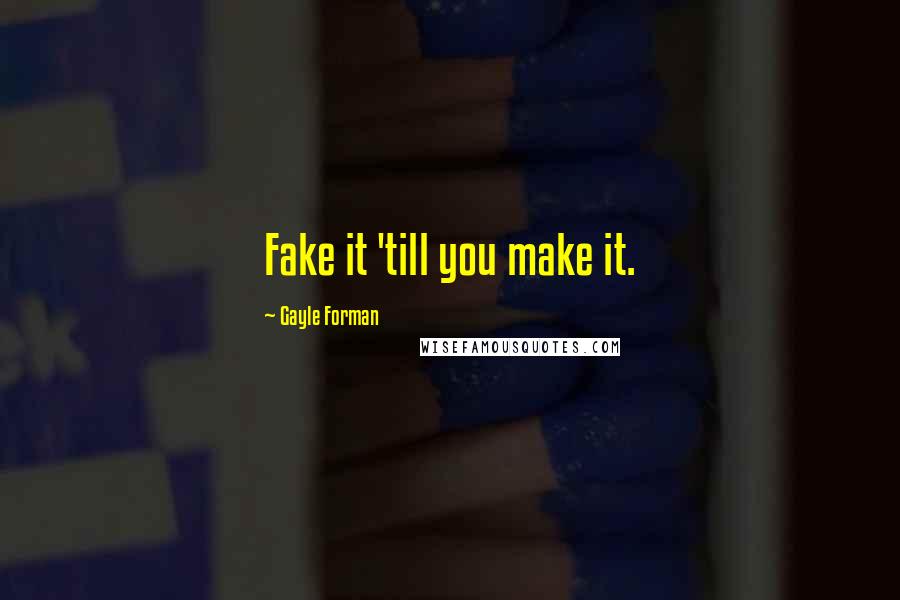 Gayle Forman Quotes: Fake it 'till you make it.