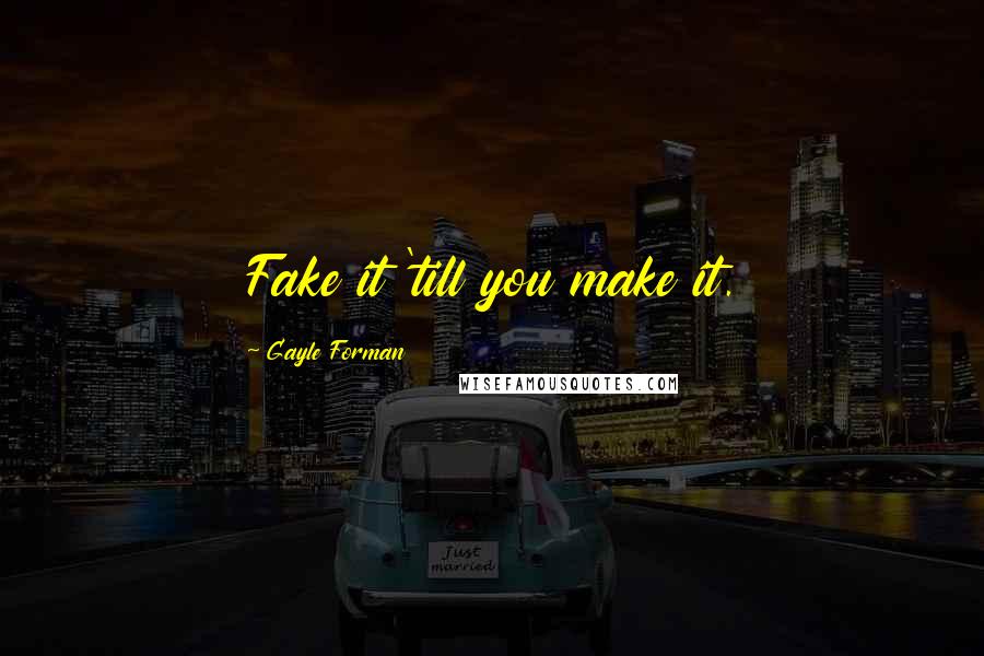 Gayle Forman Quotes: Fake it 'till you make it.