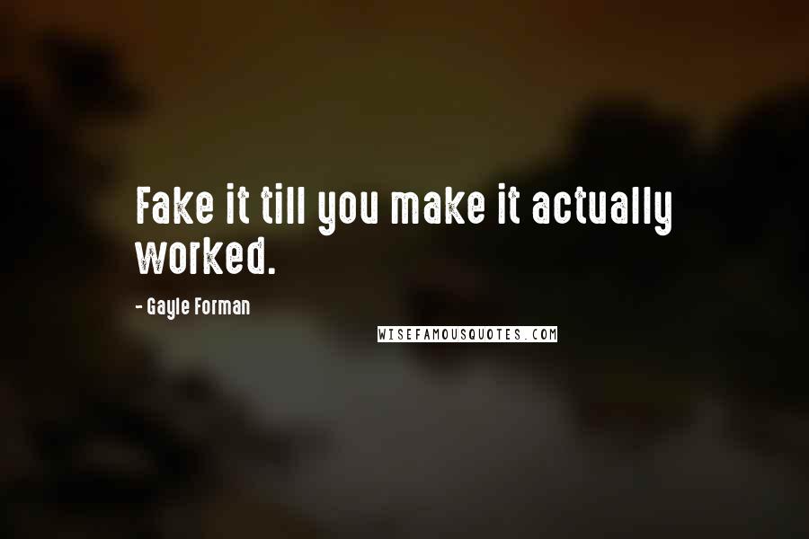 Gayle Forman Quotes: Fake it till you make it actually worked.