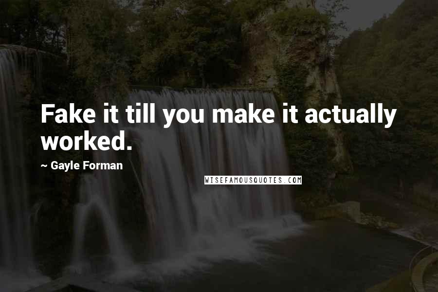 Gayle Forman Quotes: Fake it till you make it actually worked.
