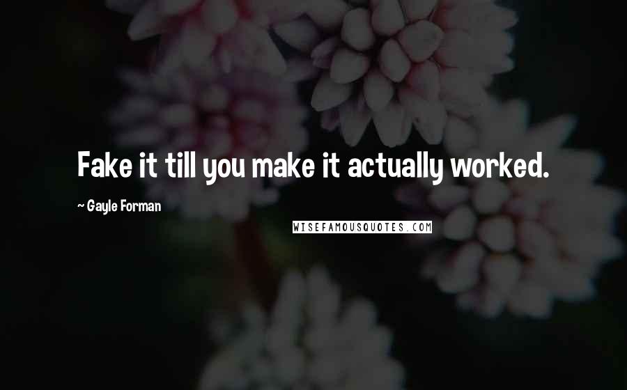 Gayle Forman Quotes: Fake it till you make it actually worked.