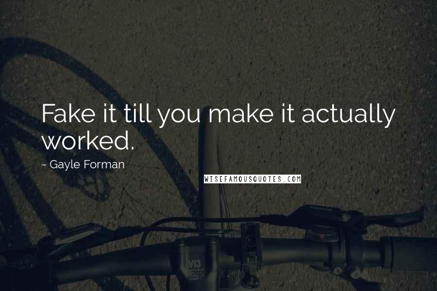 Gayle Forman Quotes: Fake it till you make it actually worked.