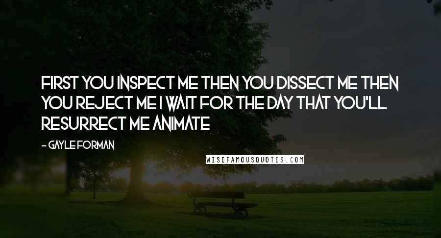 Gayle Forman Quotes: First you inspect me Then you dissect me Then you reject me I wait for the day That you'll resurrect me Animate