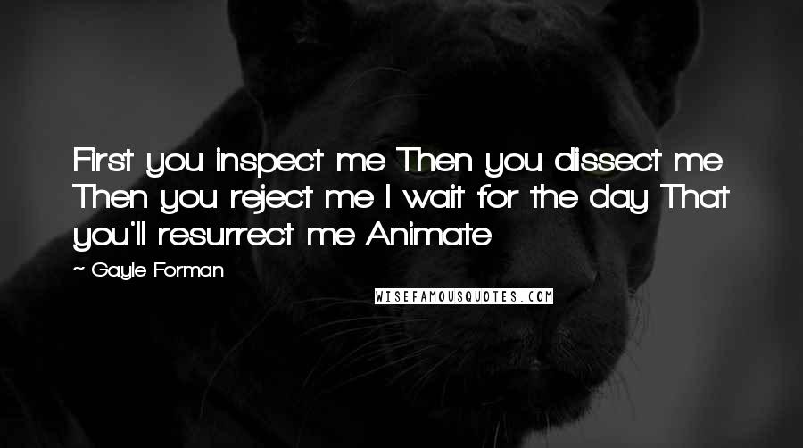 Gayle Forman Quotes: First you inspect me Then you dissect me Then you reject me I wait for the day That you'll resurrect me Animate
