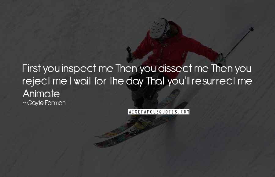 Gayle Forman Quotes: First you inspect me Then you dissect me Then you reject me I wait for the day That you'll resurrect me Animate