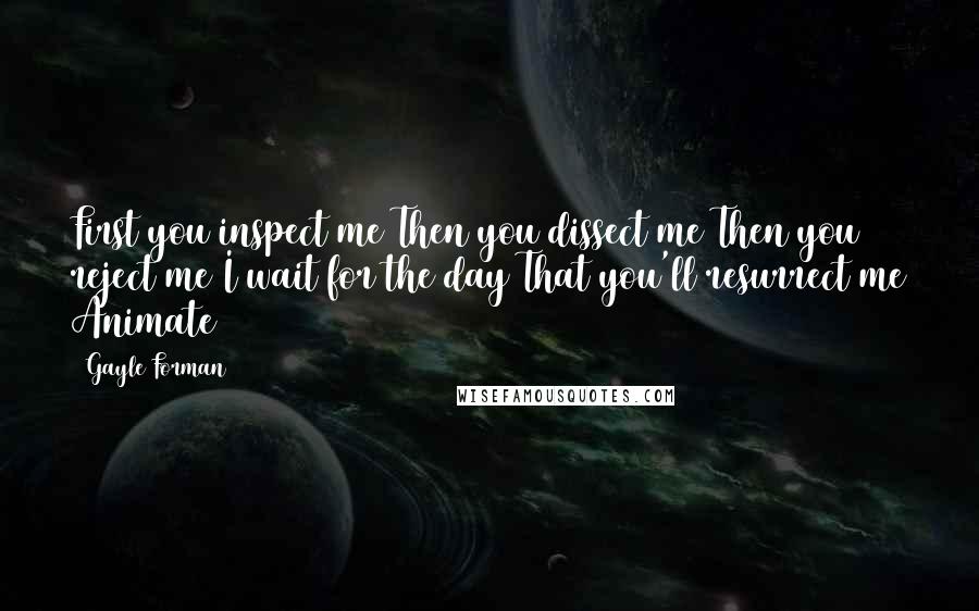 Gayle Forman Quotes: First you inspect me Then you dissect me Then you reject me I wait for the day That you'll resurrect me Animate