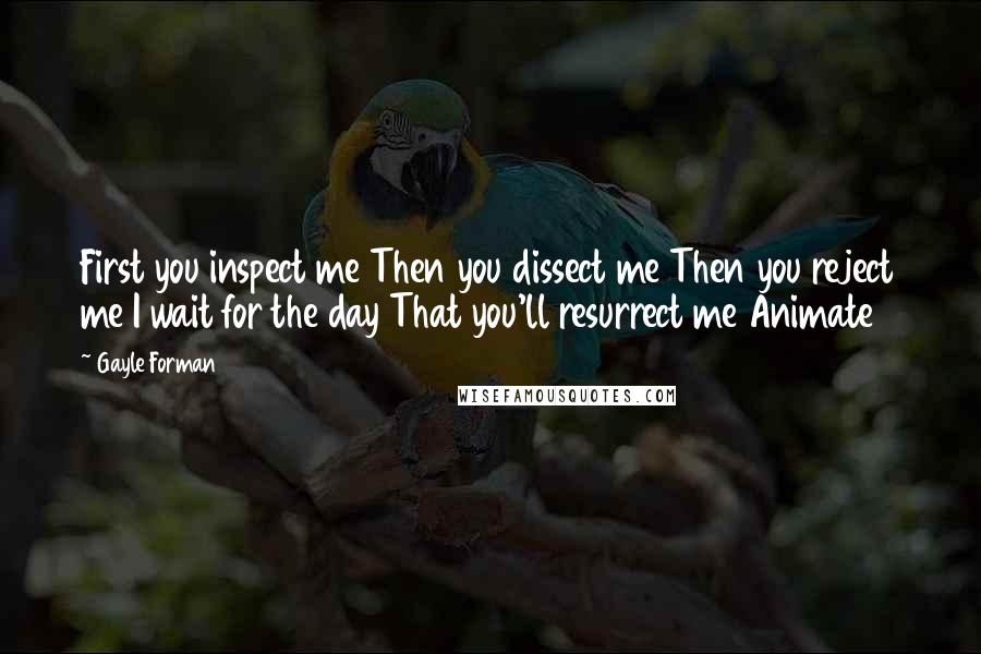 Gayle Forman Quotes: First you inspect me Then you dissect me Then you reject me I wait for the day That you'll resurrect me Animate