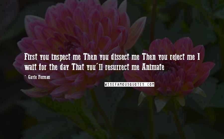 Gayle Forman Quotes: First you inspect me Then you dissect me Then you reject me I wait for the day That you'll resurrect me Animate