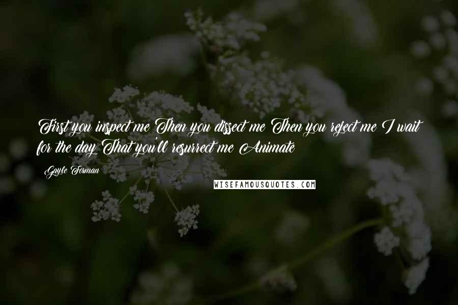 Gayle Forman Quotes: First you inspect me Then you dissect me Then you reject me I wait for the day That you'll resurrect me Animate