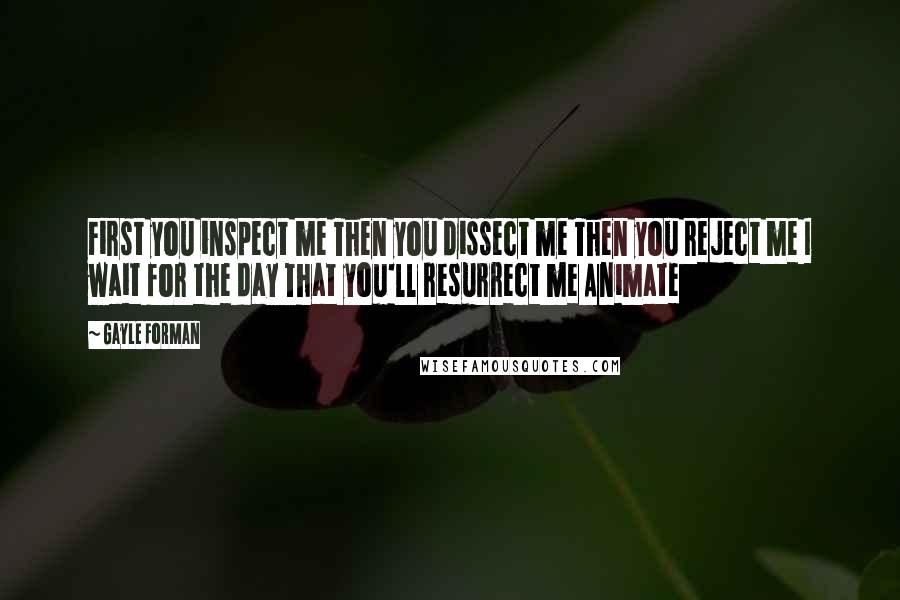 Gayle Forman Quotes: First you inspect me Then you dissect me Then you reject me I wait for the day That you'll resurrect me Animate