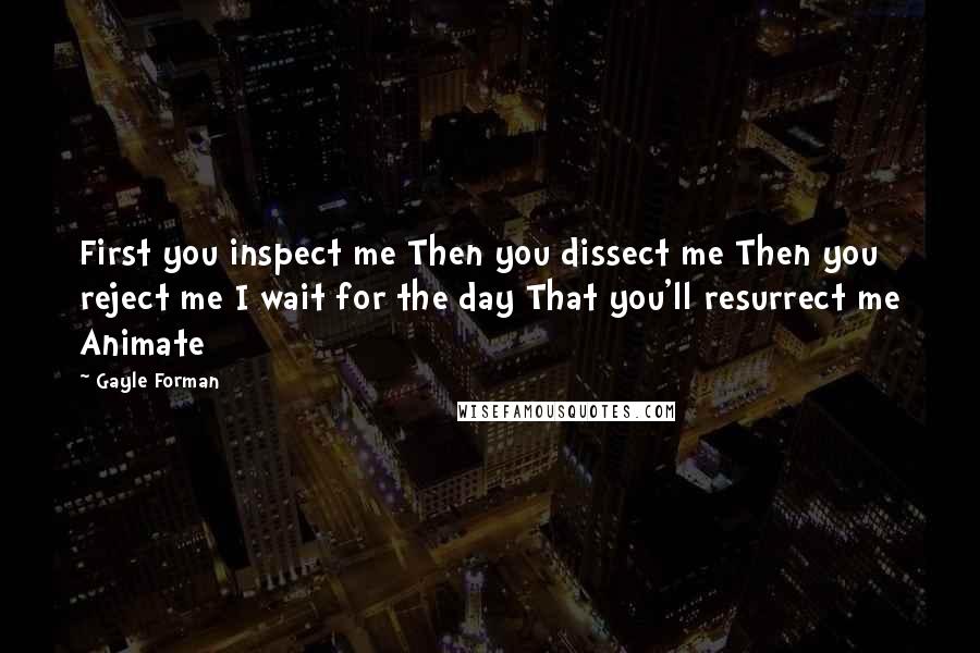 Gayle Forman Quotes: First you inspect me Then you dissect me Then you reject me I wait for the day That you'll resurrect me Animate