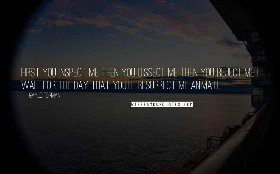 Gayle Forman Quotes: First you inspect me Then you dissect me Then you reject me I wait for the day That you'll resurrect me Animate