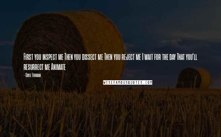 Gayle Forman Quotes: First you inspect me Then you dissect me Then you reject me I wait for the day That you'll resurrect me Animate