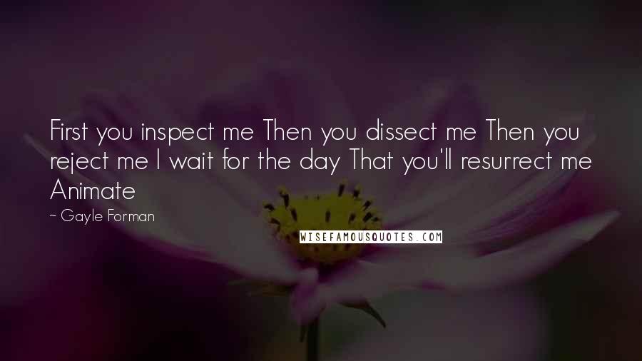 Gayle Forman Quotes: First you inspect me Then you dissect me Then you reject me I wait for the day That you'll resurrect me Animate