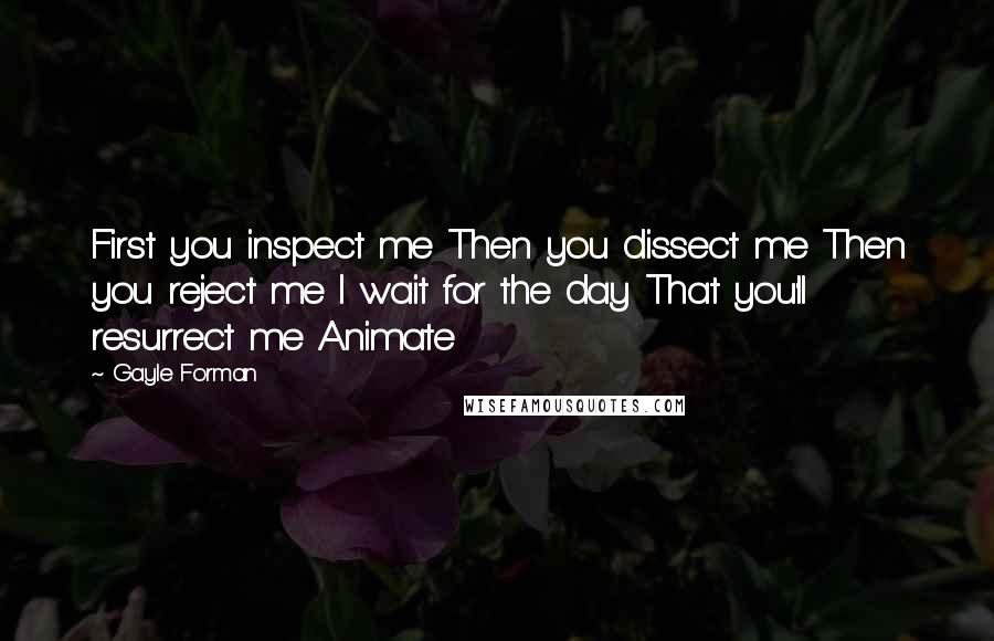 Gayle Forman Quotes: First you inspect me Then you dissect me Then you reject me I wait for the day That you'll resurrect me Animate