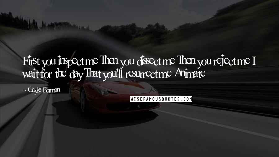 Gayle Forman Quotes: First you inspect me Then you dissect me Then you reject me I wait for the day That you'll resurrect me Animate