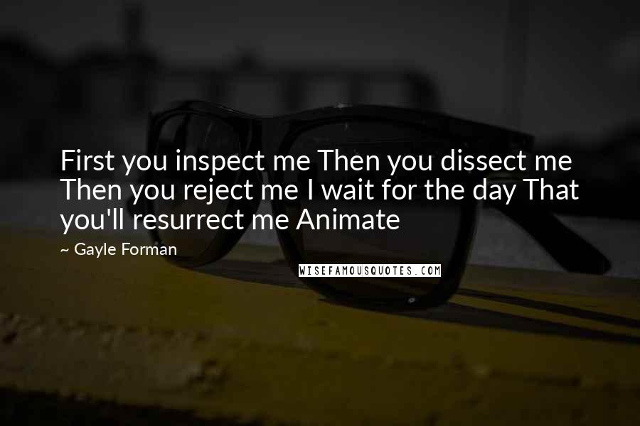 Gayle Forman Quotes: First you inspect me Then you dissect me Then you reject me I wait for the day That you'll resurrect me Animate