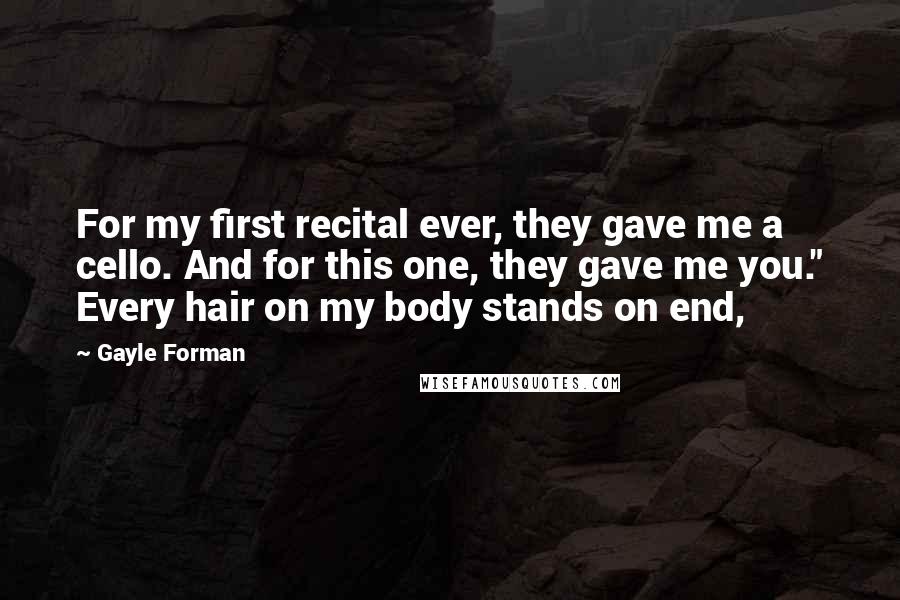 Gayle Forman Quotes: For my first recital ever, they gave me a cello. And for this one, they gave me you." Every hair on my body stands on end,