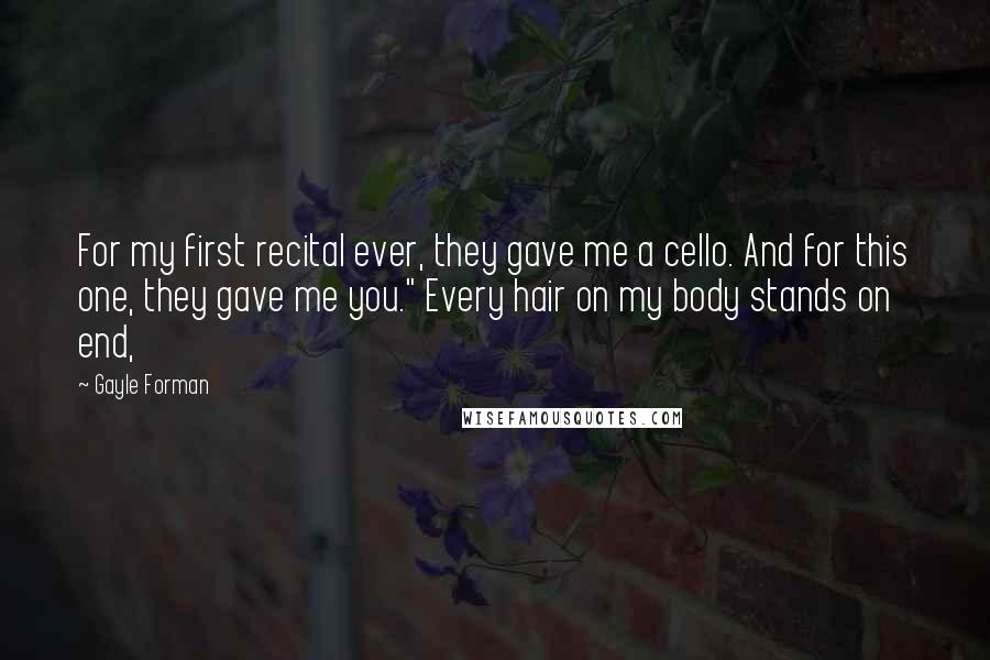 Gayle Forman Quotes: For my first recital ever, they gave me a cello. And for this one, they gave me you." Every hair on my body stands on end,