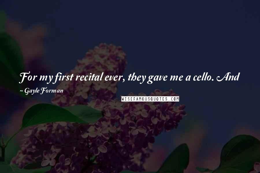 Gayle Forman Quotes: For my first recital ever, they gave me a cello. And for this one, they gave me you." Every hair on my body stands on end,
