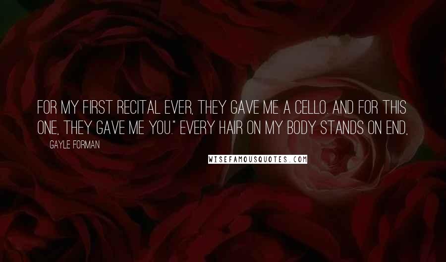 Gayle Forman Quotes: For my first recital ever, they gave me a cello. And for this one, they gave me you." Every hair on my body stands on end,