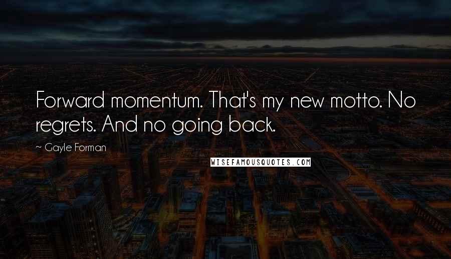 Gayle Forman Quotes: Forward momentum. That's my new motto. No regrets. And no going back.