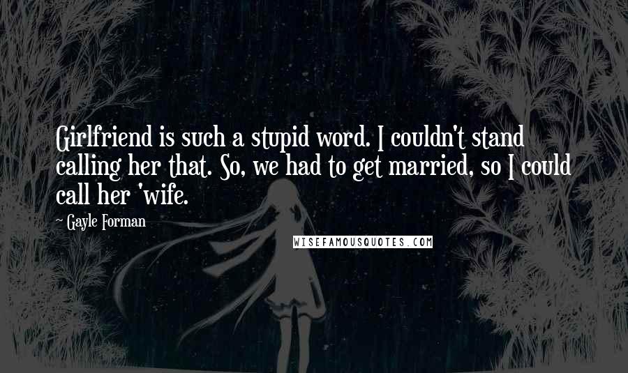 Gayle Forman Quotes: Girlfriend is such a stupid word. I couldn't stand calling her that. So, we had to get married, so I could call her 'wife.