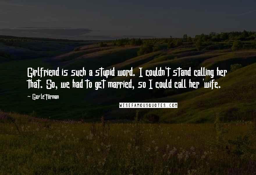 Gayle Forman Quotes: Girlfriend is such a stupid word. I couldn't stand calling her that. So, we had to get married, so I could call her 'wife.