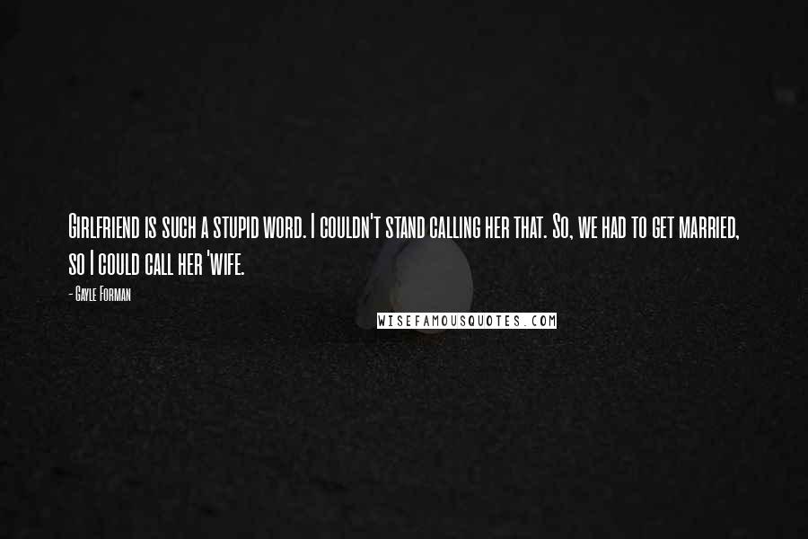 Gayle Forman Quotes: Girlfriend is such a stupid word. I couldn't stand calling her that. So, we had to get married, so I could call her 'wife.