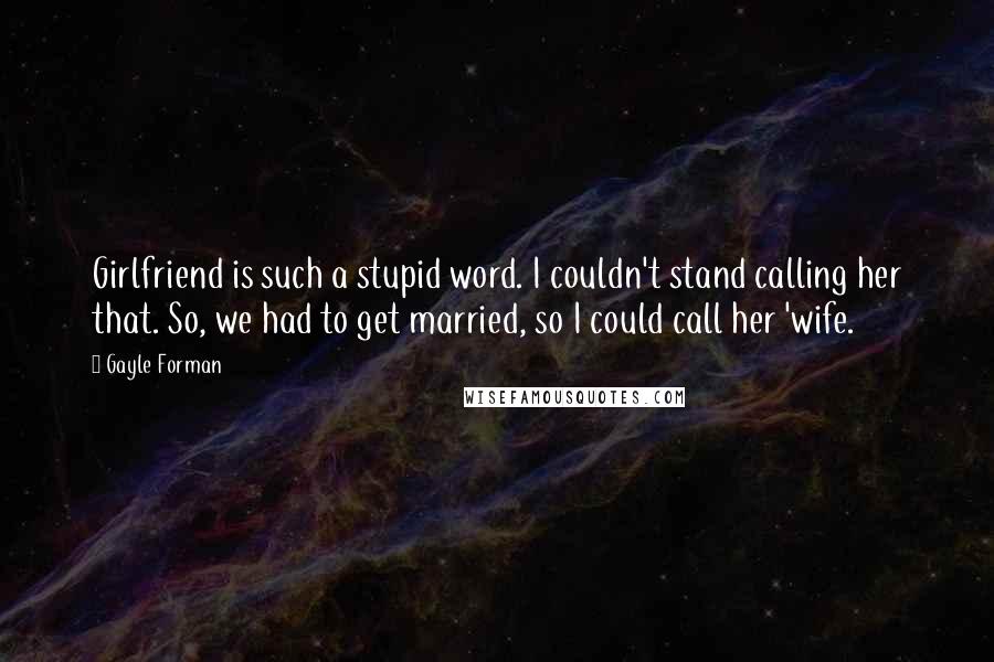 Gayle Forman Quotes: Girlfriend is such a stupid word. I couldn't stand calling her that. So, we had to get married, so I could call her 'wife.