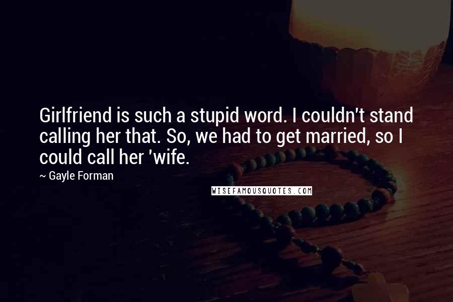 Gayle Forman Quotes: Girlfriend is such a stupid word. I couldn't stand calling her that. So, we had to get married, so I could call her 'wife.