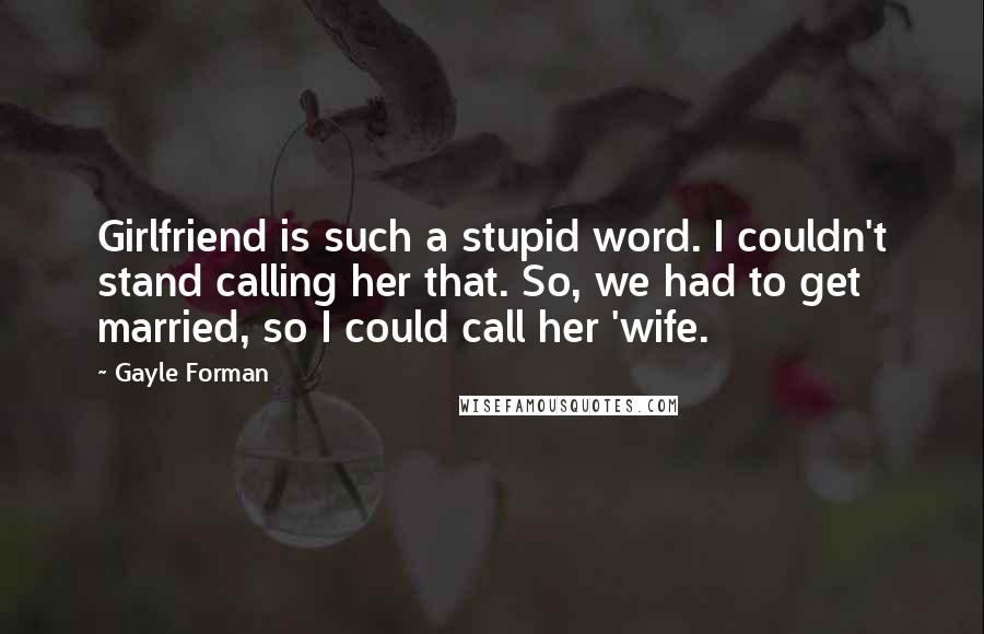 Gayle Forman Quotes: Girlfriend is such a stupid word. I couldn't stand calling her that. So, we had to get married, so I could call her 'wife.