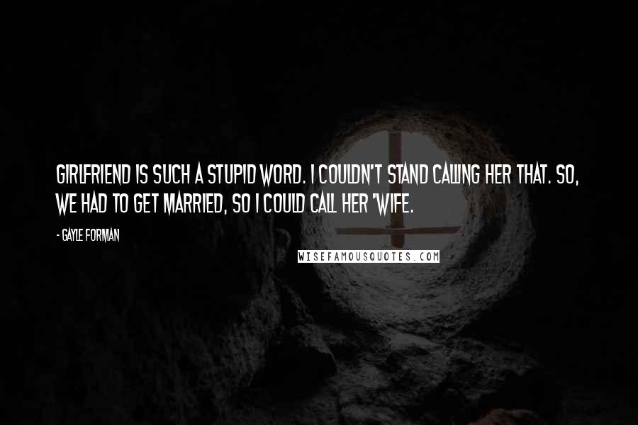 Gayle Forman Quotes: Girlfriend is such a stupid word. I couldn't stand calling her that. So, we had to get married, so I could call her 'wife.