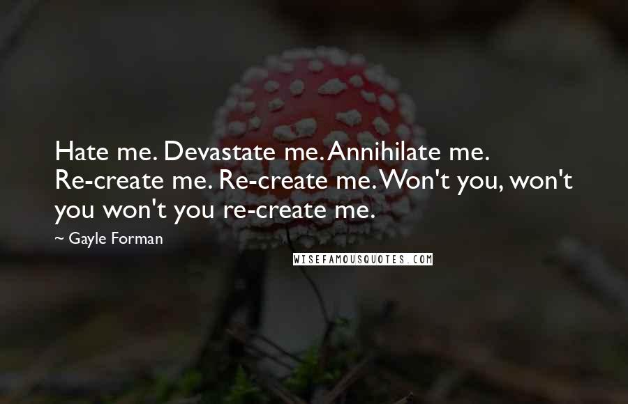 Gayle Forman Quotes: Hate me. Devastate me. Annihilate me. Re-create me. Re-create me. Won't you, won't you won't you re-create me.