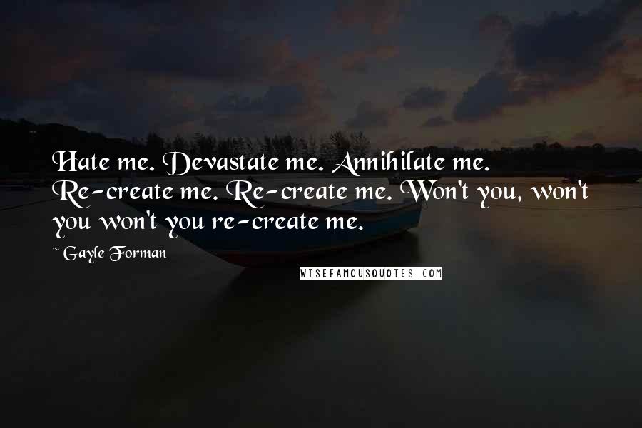 Gayle Forman Quotes: Hate me. Devastate me. Annihilate me. Re-create me. Re-create me. Won't you, won't you won't you re-create me.