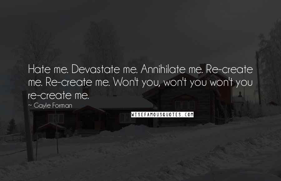 Gayle Forman Quotes: Hate me. Devastate me. Annihilate me. Re-create me. Re-create me. Won't you, won't you won't you re-create me.