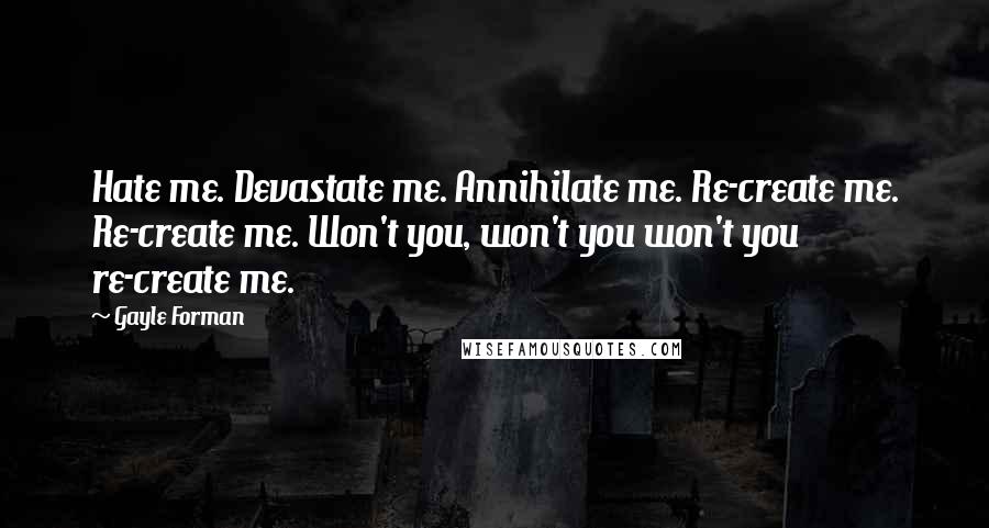 Gayle Forman Quotes: Hate me. Devastate me. Annihilate me. Re-create me. Re-create me. Won't you, won't you won't you re-create me.