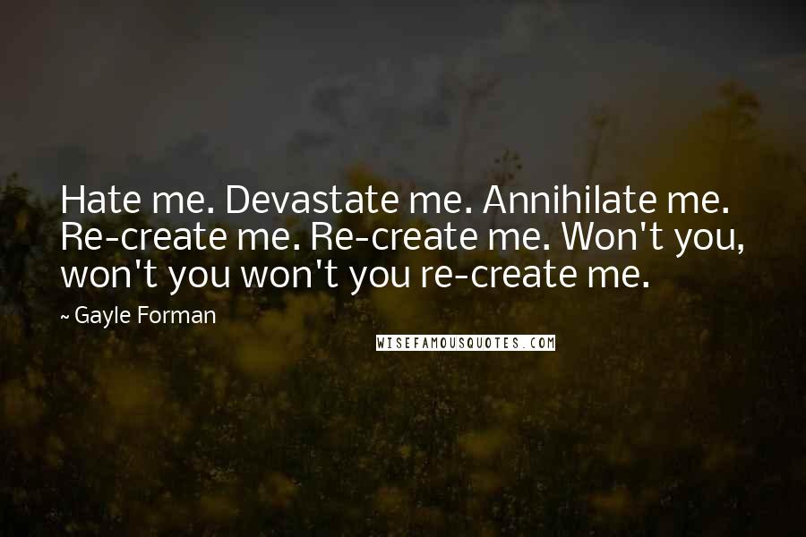Gayle Forman Quotes: Hate me. Devastate me. Annihilate me. Re-create me. Re-create me. Won't you, won't you won't you re-create me.