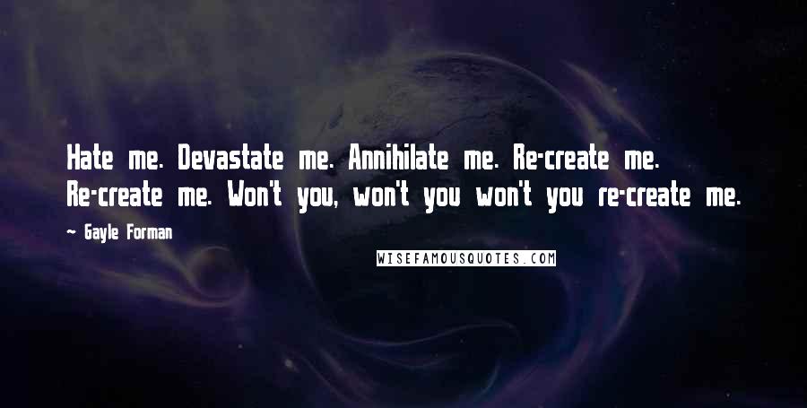 Gayle Forman Quotes: Hate me. Devastate me. Annihilate me. Re-create me. Re-create me. Won't you, won't you won't you re-create me.