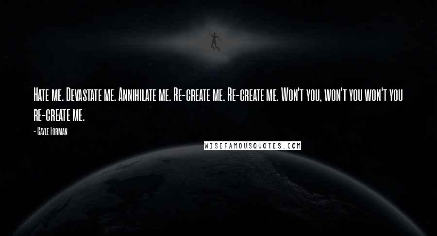 Gayle Forman Quotes: Hate me. Devastate me. Annihilate me. Re-create me. Re-create me. Won't you, won't you won't you re-create me.