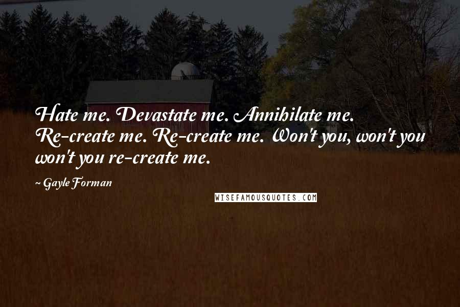 Gayle Forman Quotes: Hate me. Devastate me. Annihilate me. Re-create me. Re-create me. Won't you, won't you won't you re-create me.