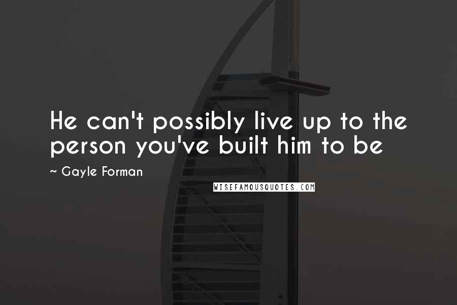 Gayle Forman Quotes: He can't possibly live up to the person you've built him to be