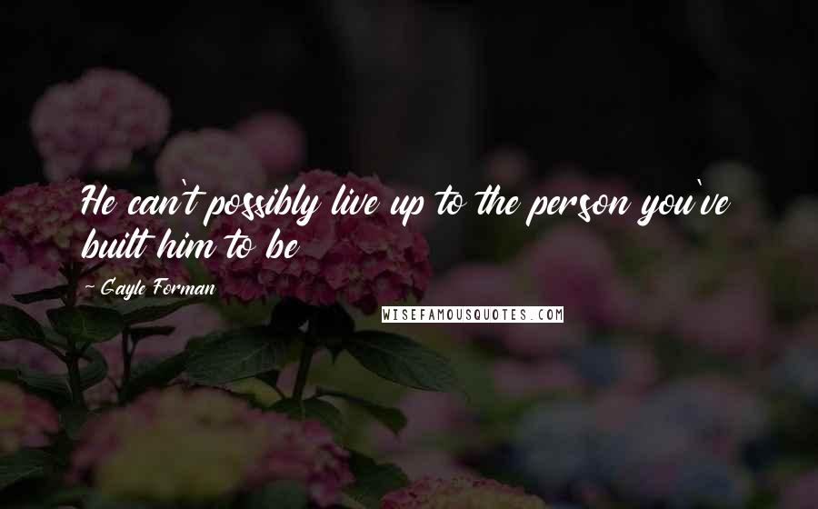 Gayle Forman Quotes: He can't possibly live up to the person you've built him to be
