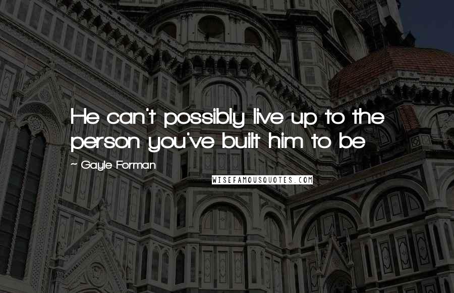 Gayle Forman Quotes: He can't possibly live up to the person you've built him to be