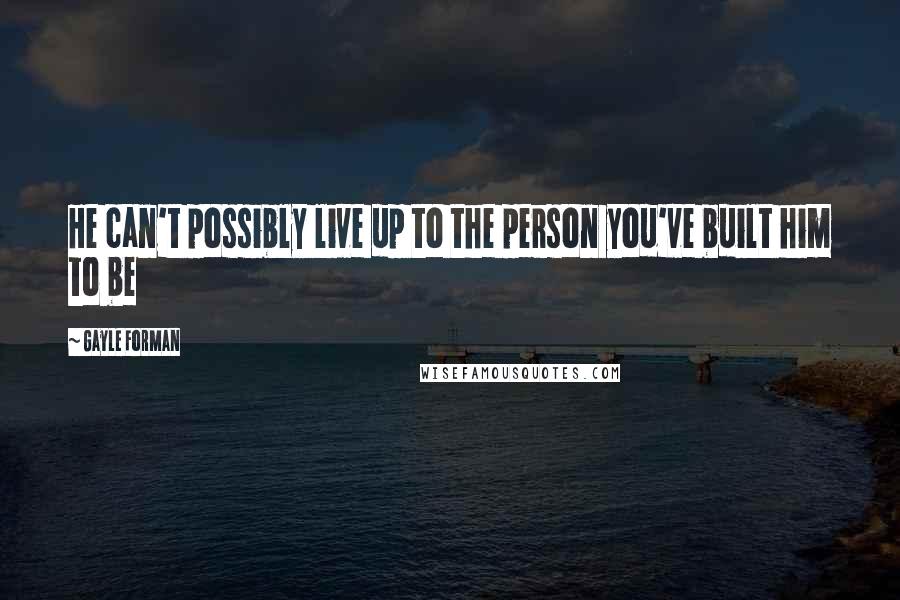 Gayle Forman Quotes: He can't possibly live up to the person you've built him to be