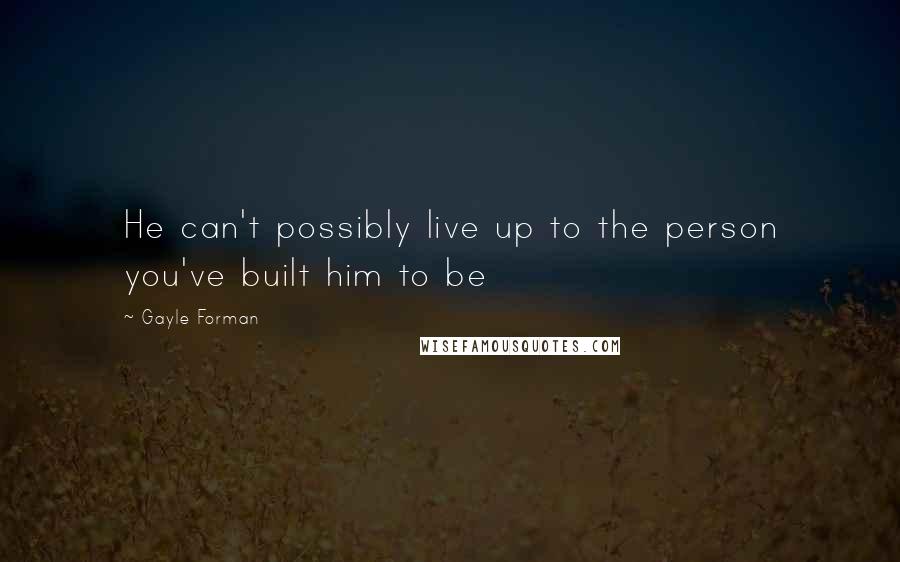 Gayle Forman Quotes: He can't possibly live up to the person you've built him to be