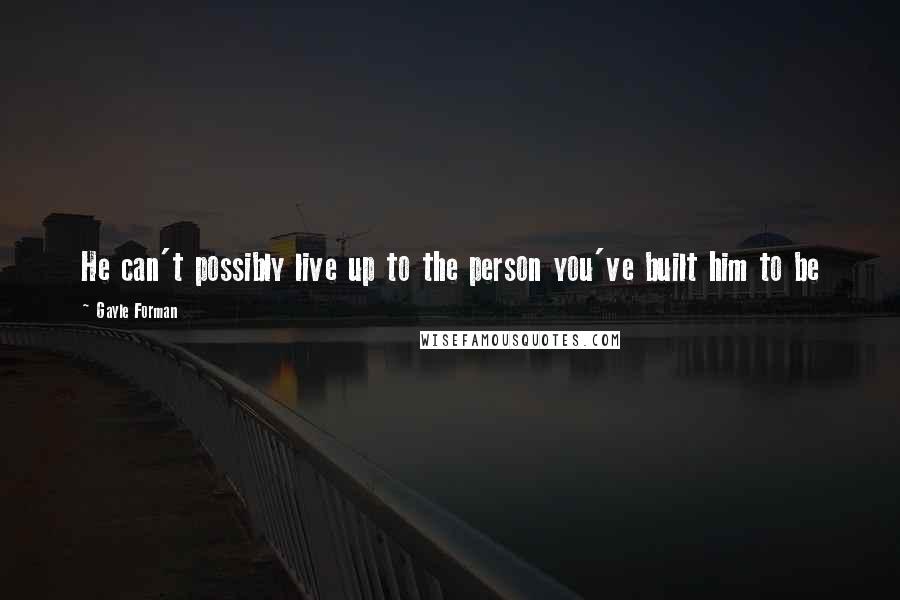 Gayle Forman Quotes: He can't possibly live up to the person you've built him to be