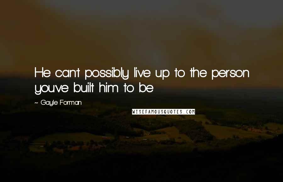 Gayle Forman Quotes: He can't possibly live up to the person you've built him to be